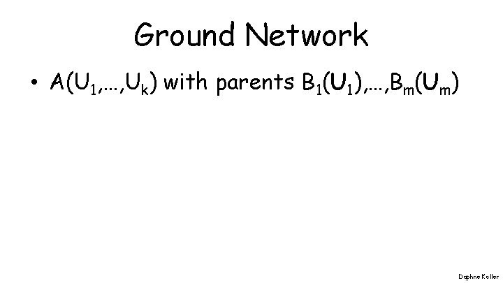 Ground Network • A(U 1, …, Uk) with parents B 1(U 1), …, Bm(Um)