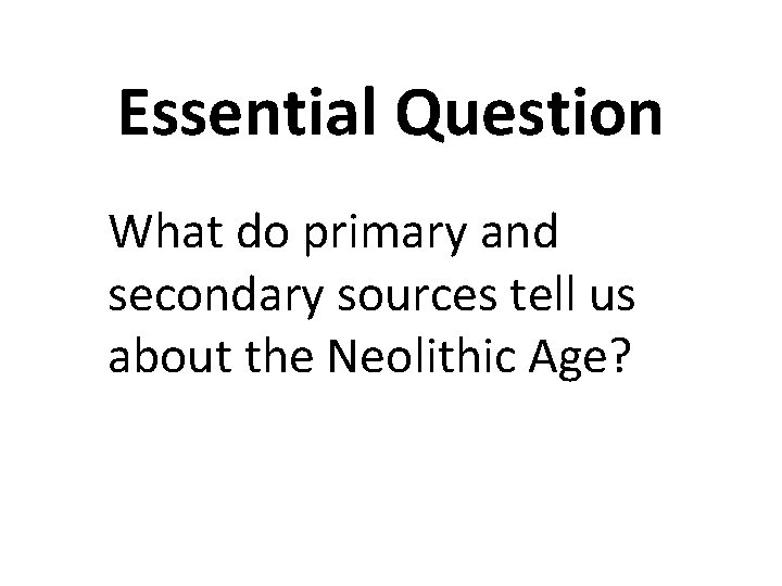 Essential Question What do primary and secondary sources tell us about the Neolithic Age?