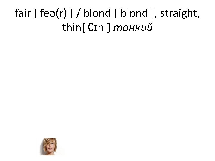 fair [ feə(r) ] / blond [ blɒnd ], straight, thin[ θɪn ] тонкий