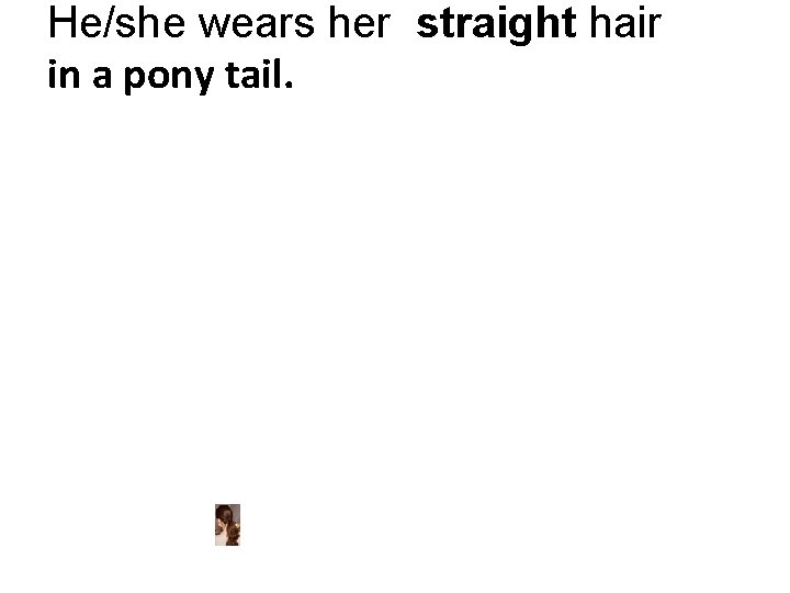 He/she wears her straight hair in a pony tail. 