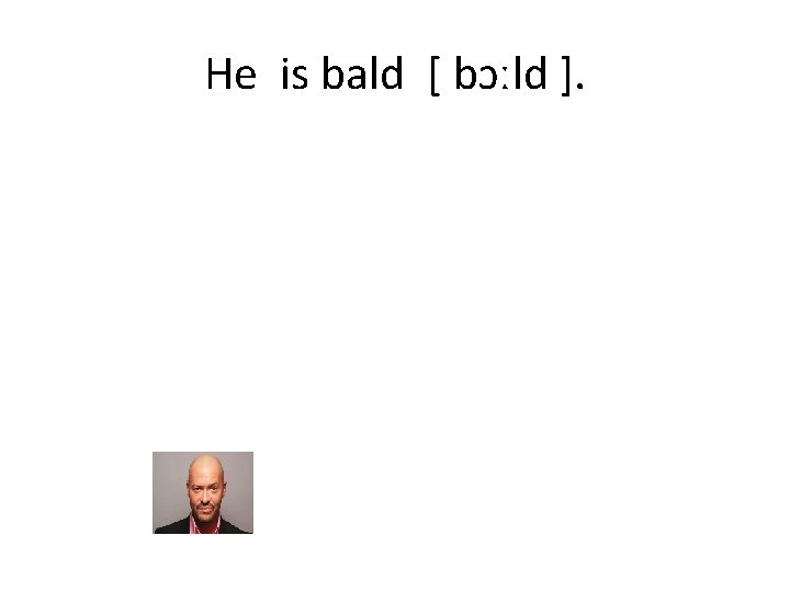 Не is bald [ bɔːld ]. 