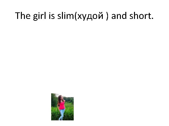 The girl is slim(худой ) and short. 