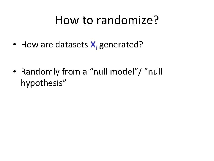 How to randomize? • How are datasets Xi generated? • Randomly from a “null