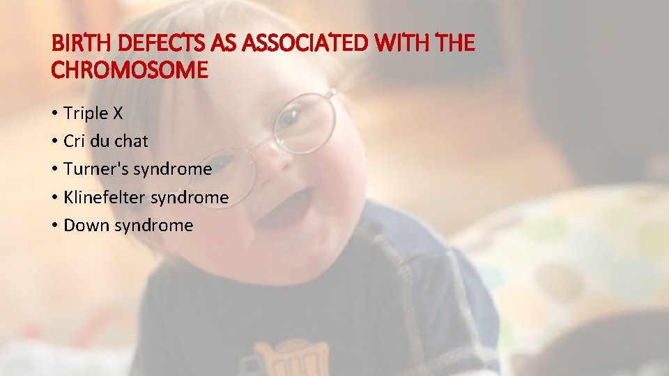 BIRTH DEFECTS AS ASSOCIATED WITH THE CHROMOSOME • Triple X • Cri du chat