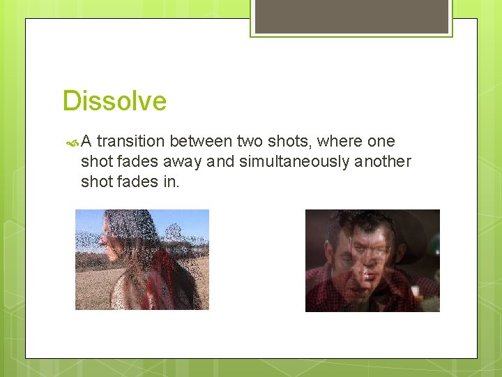 Dissolve A transition between two shots, where one shot fades away and simultaneously another