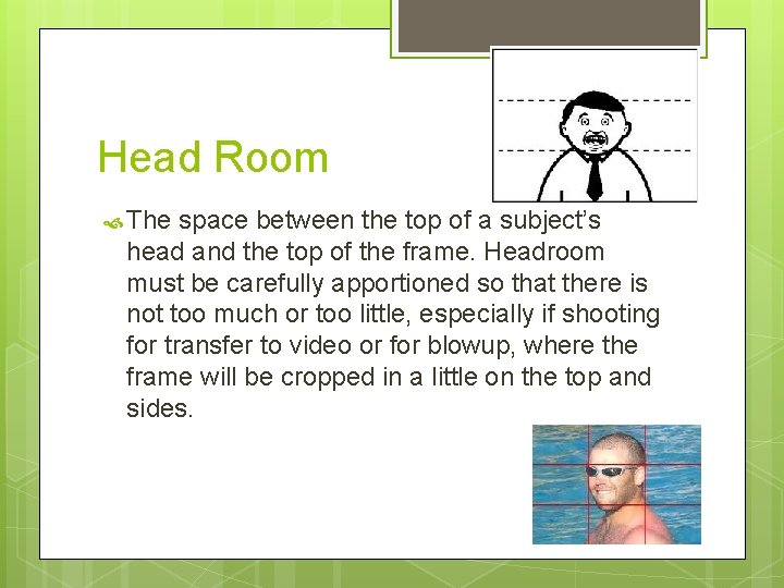 Head Room The space between the top of a subject’s head and the top