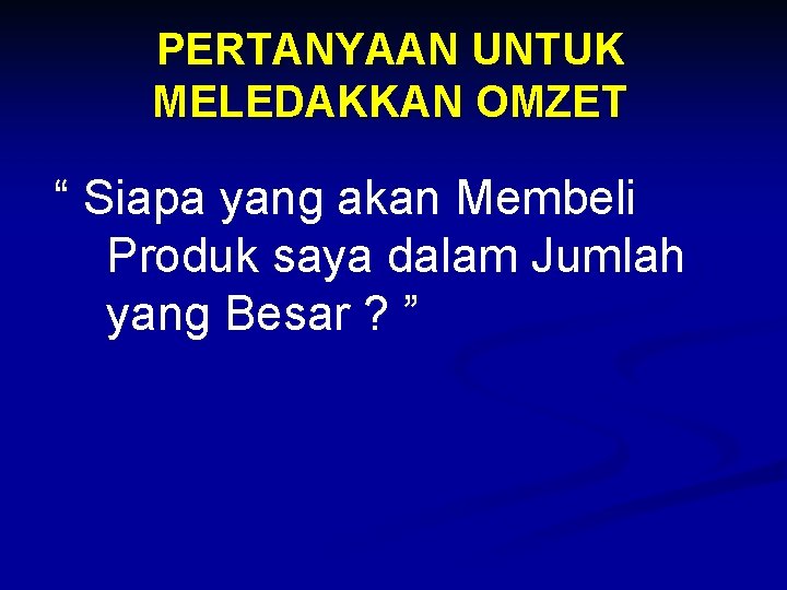 PERTANYAAN UNTUK MELEDAKKAN OMZET “ Siapa yang akan Membeli Produk saya dalam Jumlah yang