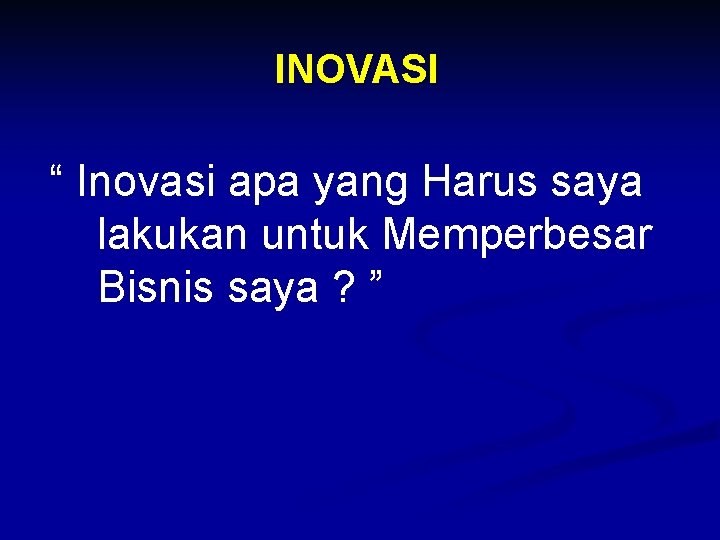 INOVASI “ Inovasi apa yang Harus saya lakukan untuk Memperbesar Bisnis saya ? ”