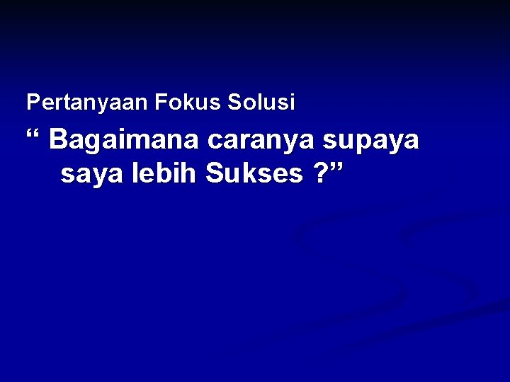 Pertanyaan Fokus Solusi “ Bagaimana caranya supaya saya lebih Sukses ? ” 