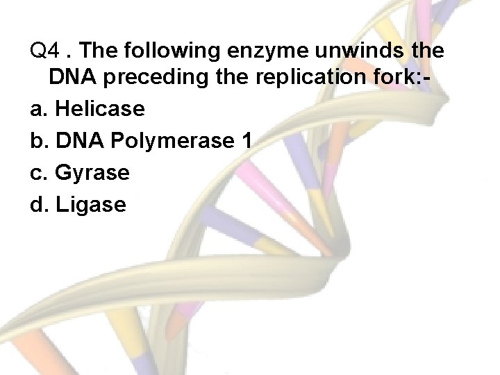 Q 4. The following enzyme unwinds the DNA preceding the replication fork: a. Helicase