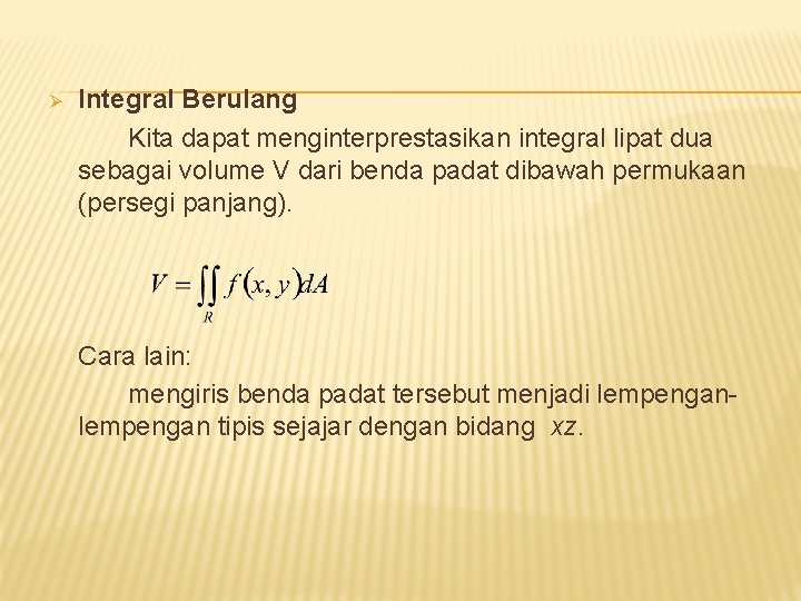 Ø Integral Berulang Kita dapat menginterprestasikan integral lipat dua sebagai volume V dari benda