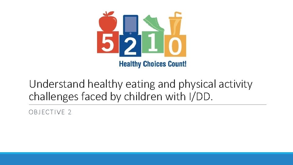 Understand healthy eating and physical activity challenges faced by children with I/DD. OBJECTIVE 2