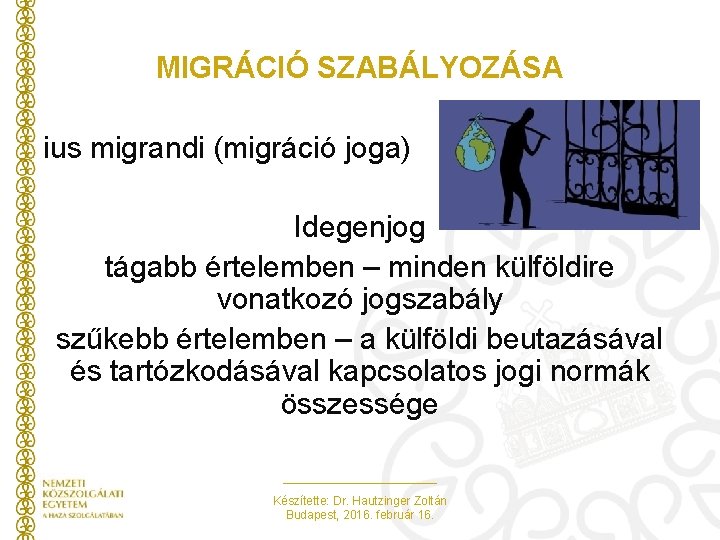 MIGRÁCIÓ SZABÁLYOZÁSA ius migrandi (migráció joga) Idegenjog tágabb értelemben – minden külföldire vonatkozó jogszabály MIGRÁCIÓ SZABÁLYOZÁSA ius migrandi (migráció joga) Idegenjog tágabb értelemben – minden külföldire vonatkozó jogszabály