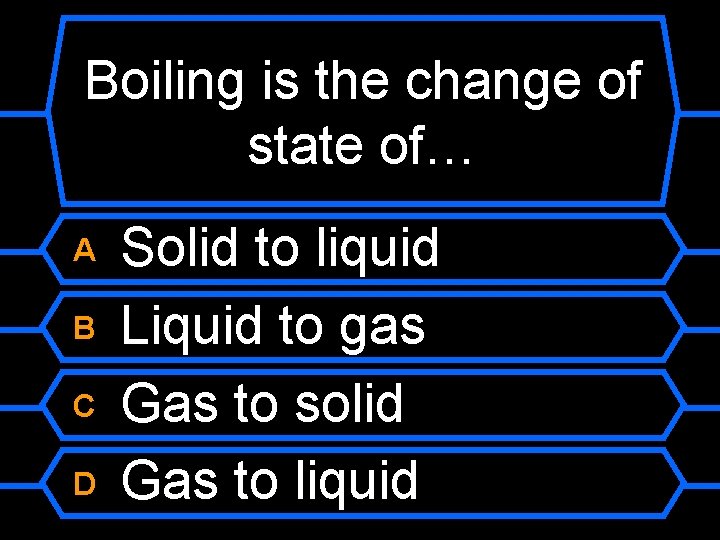 Boiling is the change of state of… A B C D Solid to liquid