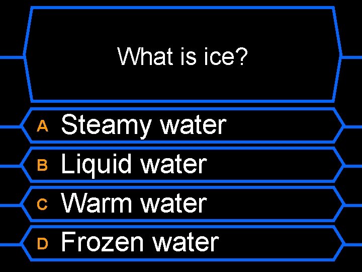 What is ice? A B C D Steamy water Liquid water Warm water Frozen