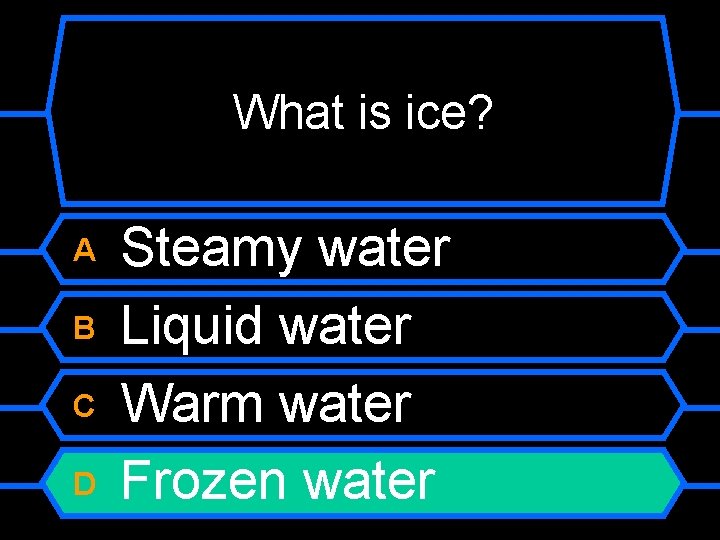 What is ice? A B C D Steamy water Liquid water Warm water Frozen