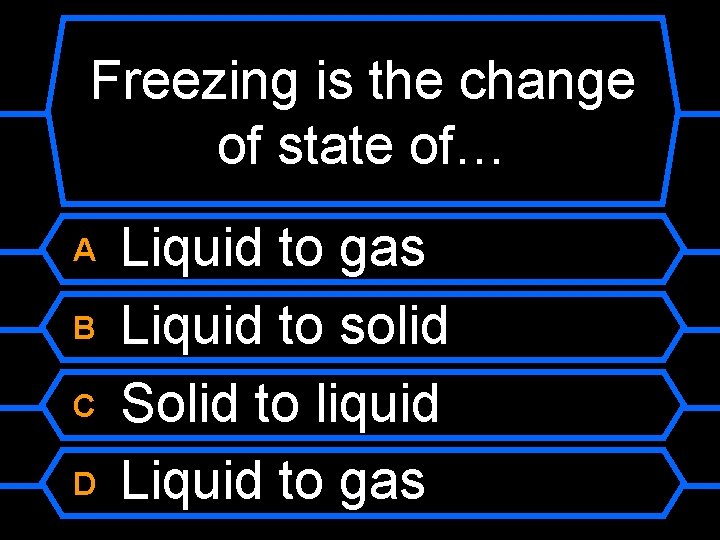 Freezing is the change of state of… A B C D Liquid to gas