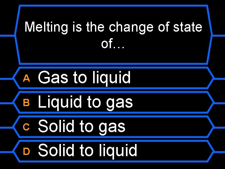 Melting is the change of state of… A B C D Gas to liquid