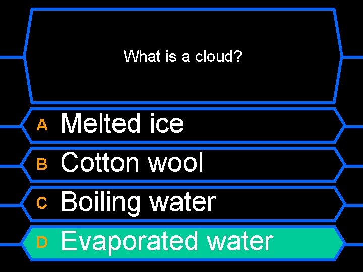 What is a cloud? A B C D Melted ice Cotton wool Boiling water