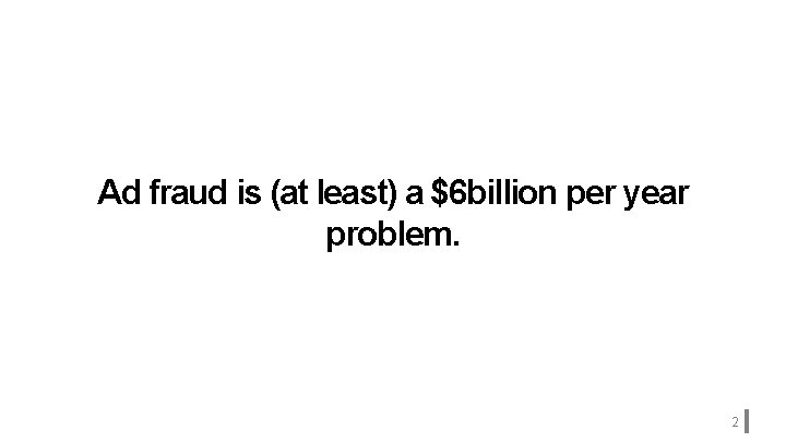 Ad fraud is (at least) a $6 billion per year problem. 2 