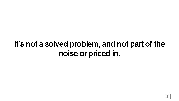 It’s not a solved problem, and not part of the noise or priced in.