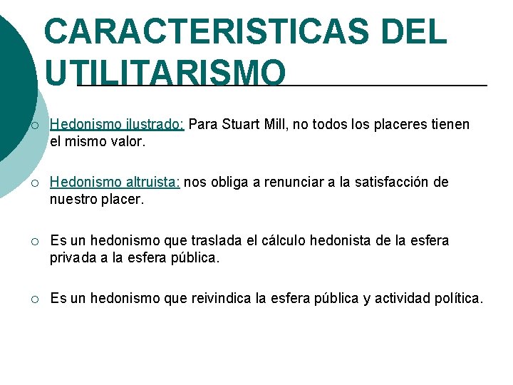 CARACTERISTICAS DEL UTILITARISMO ¡ Hedonismo ilustrado: Para Stuart Mill, no todos los placeres tienen