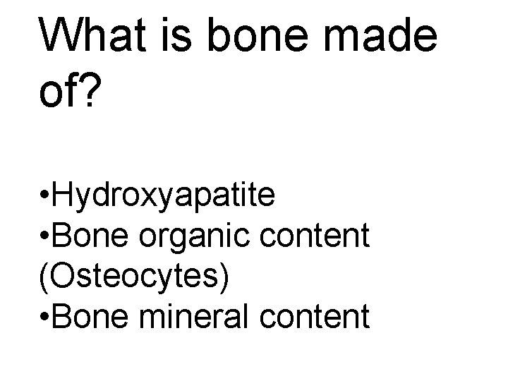 What is bone made of? • Hydroxyapatite • Bone organic content (Osteocytes) • Bone