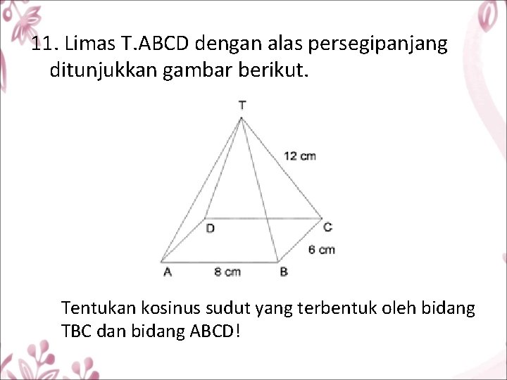 11. Limas T. ABCD dengan alas persegipanjang ditunjukkan gambar berikut. Tentukan kosinus sudut yang