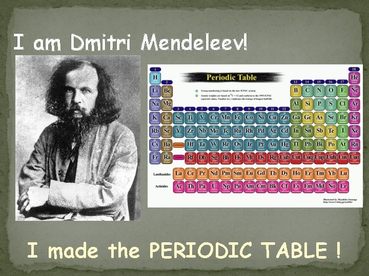 I am Dmitri Mendeleev! I made the PERIODIC TABLE ! 