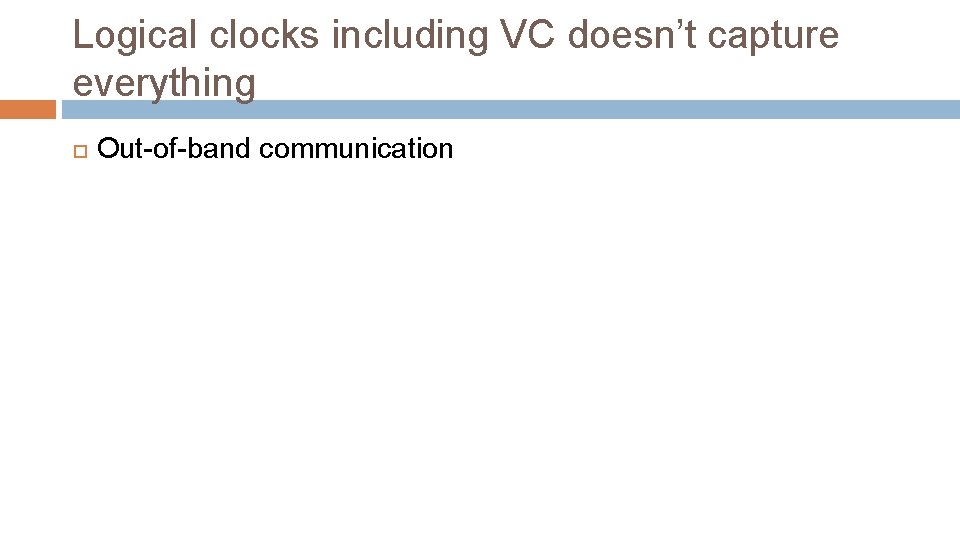 Logical clocks including VC doesn’t capture everything Out-of-band communication 