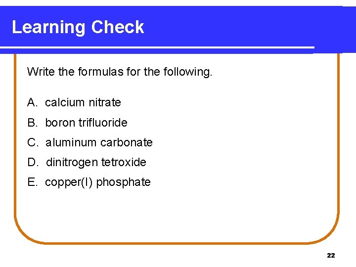 Learning Check Write the formulas for the following. A. calcium nitrate B. boron trifluoride