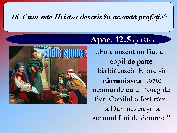 16. Cum este Hristos descris în această profeţie? Apoc. 12: 5 (p. 1214) „Ea