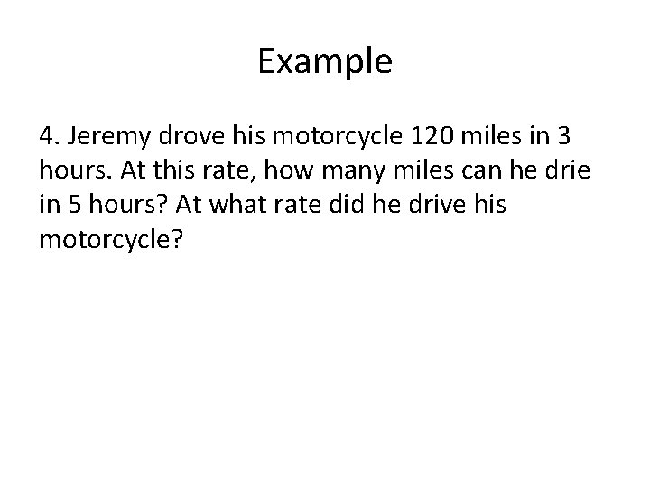 Example 4. Jeremy drove his motorcycle 120 miles in 3 hours. At this rate,