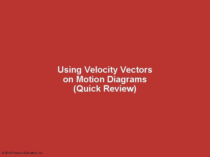 Using Velocity Vectors on Motion Diagrams (Quick Review) © 2015 Pearson Education, Inc. 