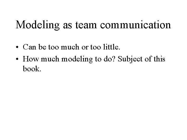 Modeling as team communication • Can be too much or too little. • How