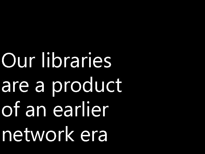 Our libraries are a product of an earlier network era 