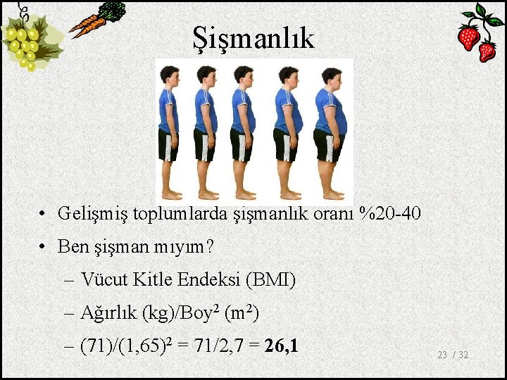 Şişmanlık • Gelişmiş toplumlarda şişmanlık oranı %20 -40 • Ben şişman mıyım? – Vücut