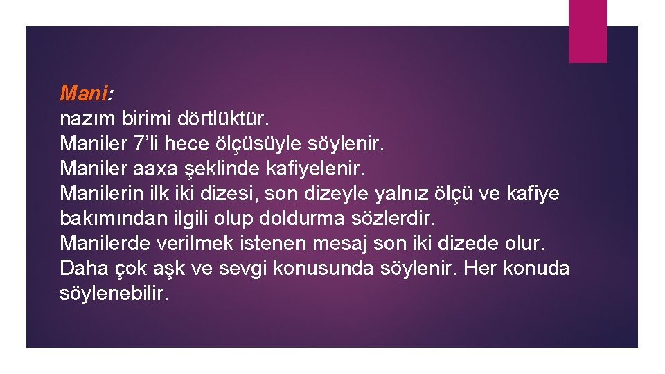 Mani: nazım birimi dörtlüktür. Maniler 7’li hece ölçüsüyle söylenir. Maniler aaxa şeklinde kafiyelenir. Manilerin