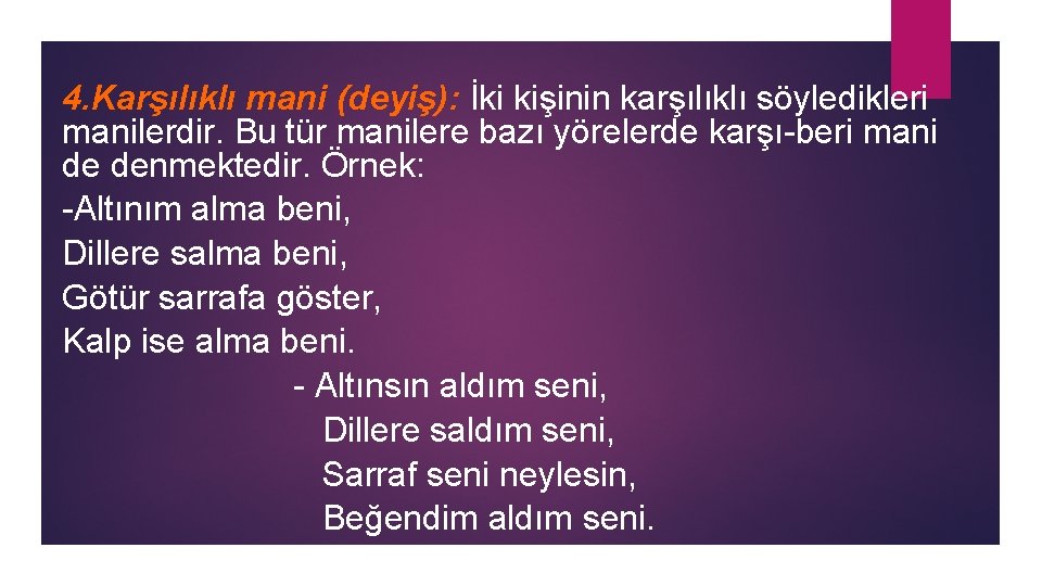 4. Karşılıklı mani (deyiş): İki kişinin karşılıklı söyledikleri manilerdir. Bu tür manilere bazı yörelerde