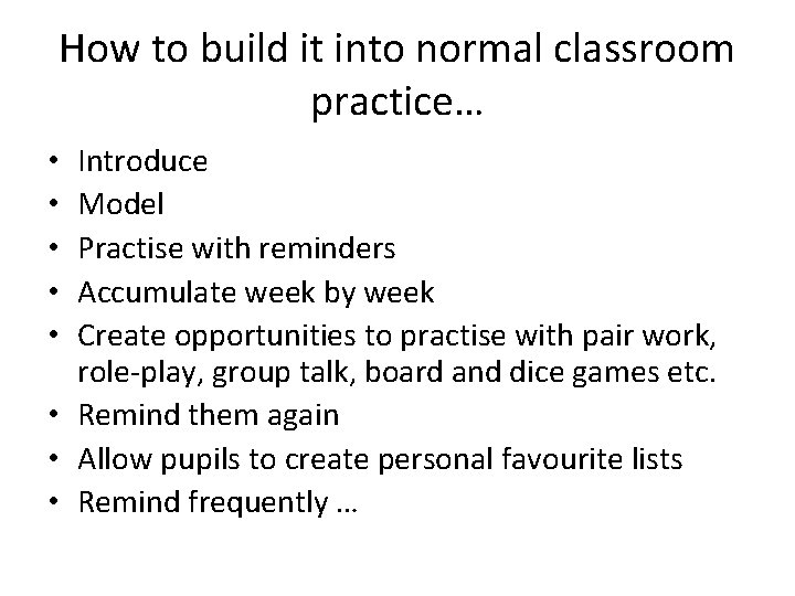 How to build it into normal classroom practice… Introduce Model Practise with reminders Accumulate
