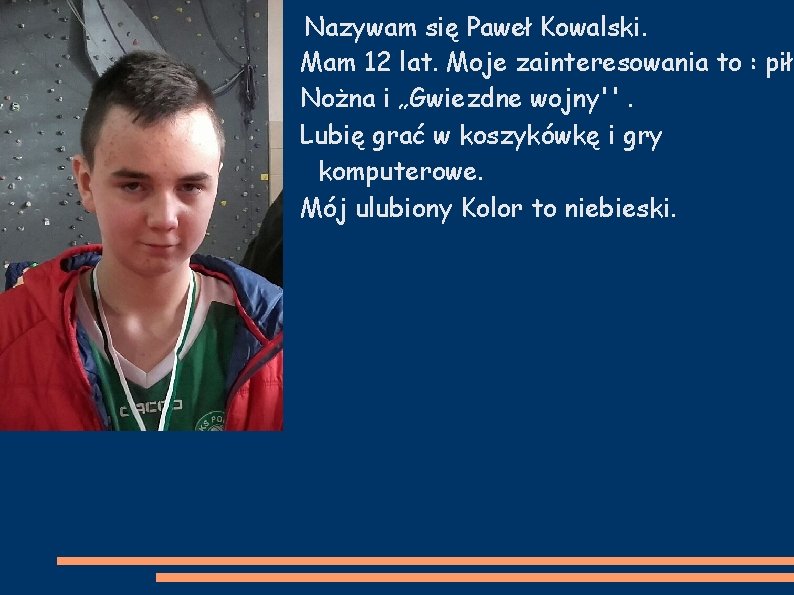 Nazywam się Paweł Kowalski. Mam 12 lat. Moje zainteresowania to : piłk Nożna i