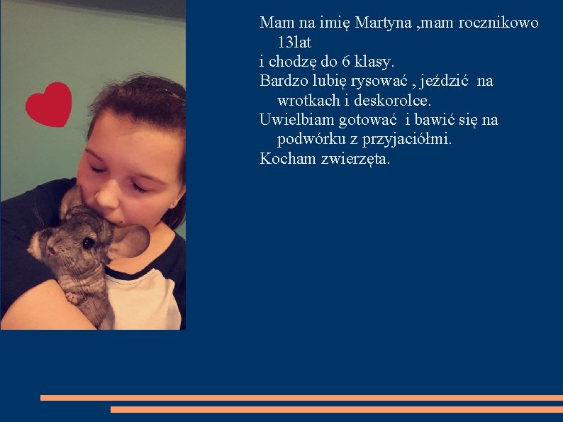 Mam na imię Martyna , mam rocznikowo 13 lat i chodzę do 6 klasy.