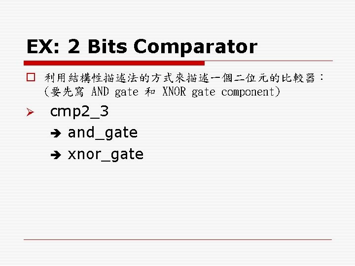 EX: 2 Bits Comparator o 利用結構性描述法的方式來描述一個二位元的比較器： (要先寫 AND gate 和 XNOR gate component) Ø