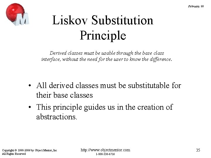 February, 99 Liskov Substitution Principle Derived classes must be usable through the base class