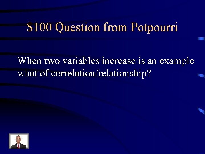 $100 Question from Potpourri When two variables increase is an example what of correlation/relationship?