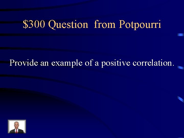 $300 Question from Potpourri Provide an example of a positive correlation. 