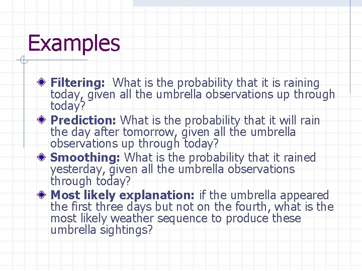 Examples Filtering: What is the probability that it is raining today, given all the