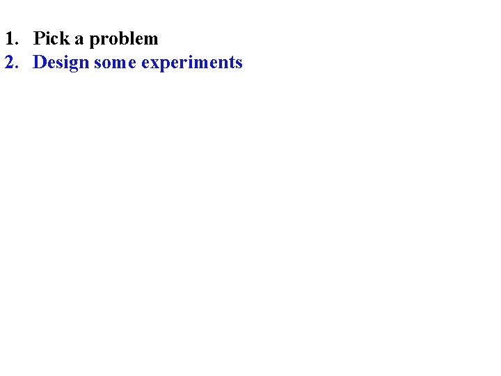 1. Pick a problem 2. Design some experiments 