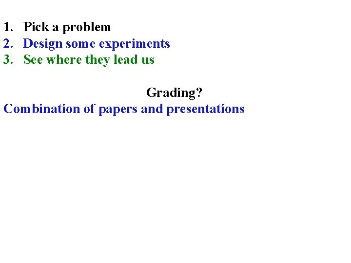 1. Pick a problem 2. Design some experiments 3. See where they lead us