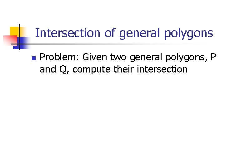 Intersection of general polygons n Problem: Given two general polygons, P and Q, compute